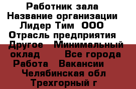 Работник зала › Название организации ­ Лидер Тим, ООО › Отрасль предприятия ­ Другое › Минимальный оклад ­ 1 - Все города Работа » Вакансии   . Челябинская обл.,Трехгорный г.